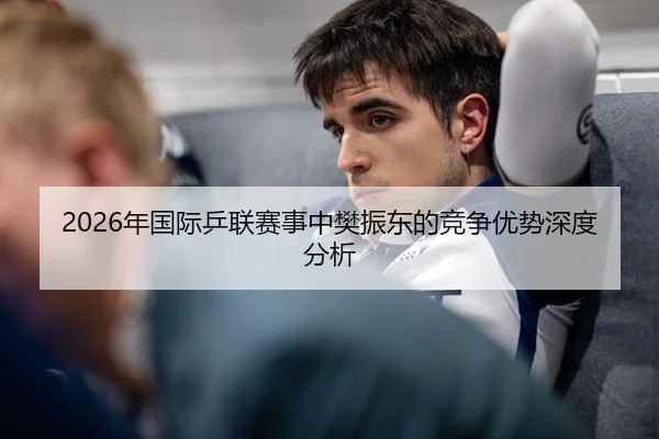 2026年国际乒联赛事中樊振东的竞争优势深度分析