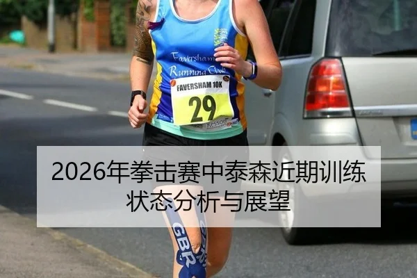 2026年拳击赛中泰森近期训练状态分析与展望