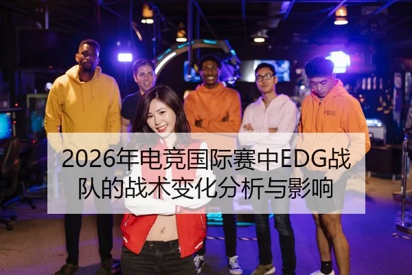 2026年电竞国际赛中EDG战队的战术变化分析与影响