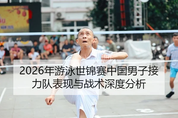 2026年游泳世锦赛中国男子接力队表现与战术深度分析