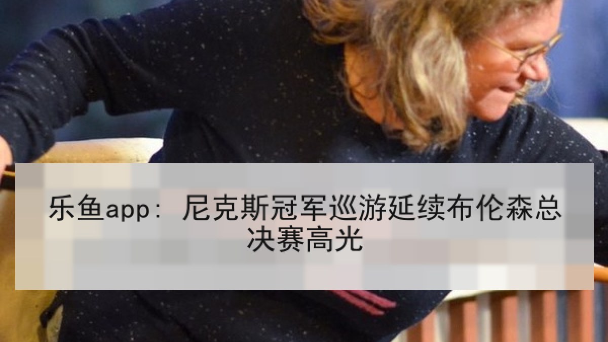 乐鱼app: 尼克斯冠军巡游延续布伦森总决赛高光