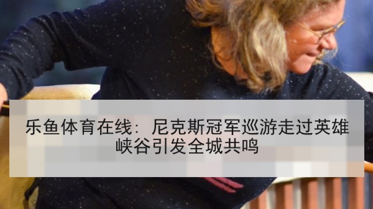 乐鱼体育在线: 尼克斯冠军巡游走过英雄峡谷引发全城共鸣 乐鱼体育在线: 尼克斯冠军巡游走过英雄峡谷引发全城共鸣