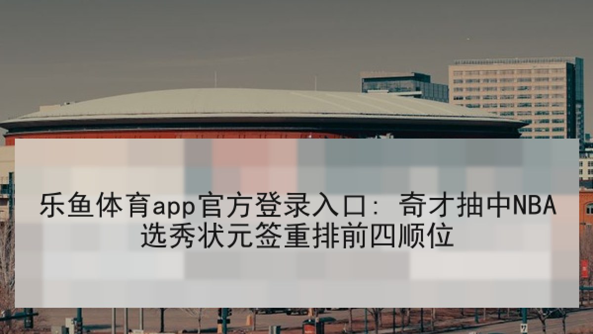 乐鱼体育app官方登录入口: 奇才抽中NBA选秀状元签重排前四顺位
