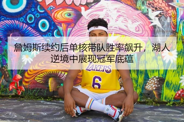 詹姆斯续约后单核带队胜率飙升，湖人逆境中展现冠军底蕴