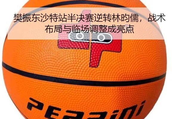 樊振东沙特站半决赛逆转林昀儒，战术布局与临场调整成亮点
