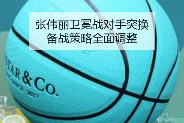 张伟丽卫冕战对手突换 备战策略全面调整