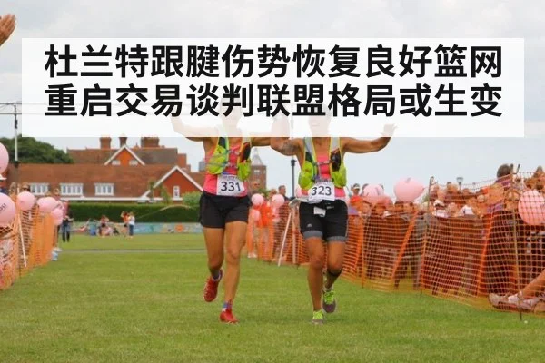 杜兰特跟腱伤势恢复良好篮网重启交易谈判联盟格局或生变