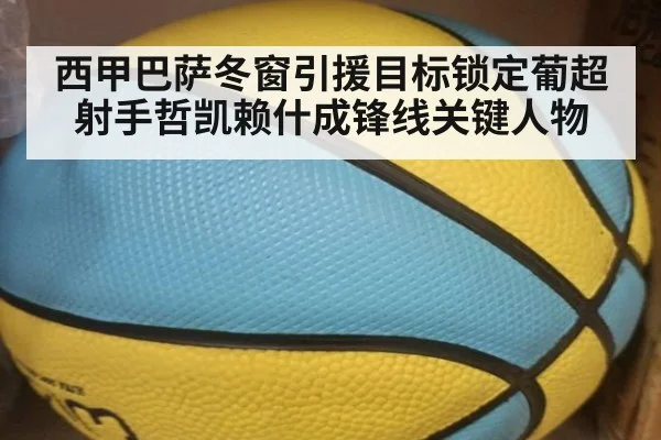 西甲巴萨冬窗引援目标锁定葡超射手哲凯赖什成锋线关键人物